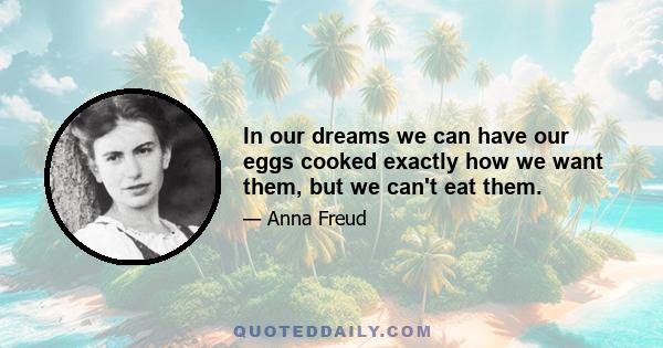 In our dreams we can have our eggs cooked exactly how we want them, but we can't eat them.