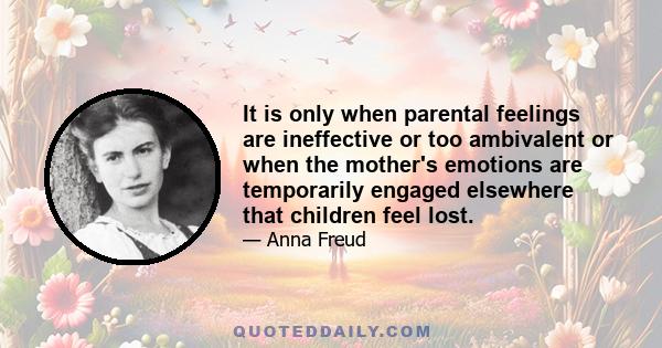 It is only when parental feelings are ineffective or too ambivalent or when the mother's emotions are temporarily engaged elsewhere that children feel lost.