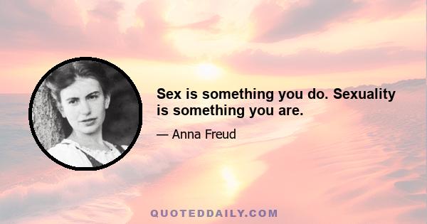 Sex is something you do. Sexuality is something you are.