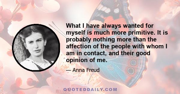 What I have always wanted for myself is much more primitive. It is probably nothing more than the affection of the people with whom I am in contact, and their good opinion of me.