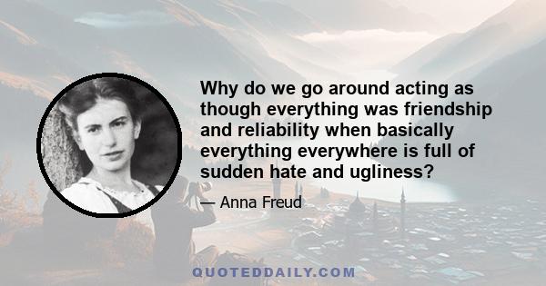 Why do we go around acting as though everything was friendship and reliability when basically everything everywhere is full of sudden hate and ugliness?