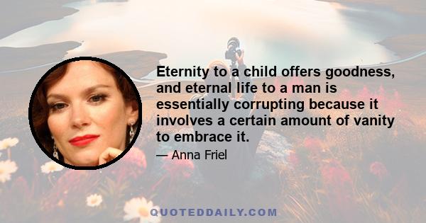 Eternity to a child offers goodness, and eternal life to a man is essentially corrupting because it involves a certain amount of vanity to embrace it.