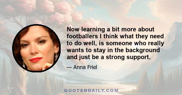 Now learning a bit more about footballers I think what they need to do well, is someone who really wants to stay in the background and just be a strong support.