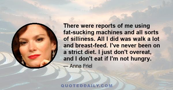 There were reports of me using fat-sucking machines and all sorts of silliness. All I did was walk a lot and breast-feed. I've never been on a strict diet. I just don't overeat, and I don't eat if I'm not hungry.