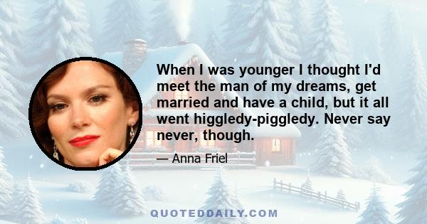 When I was younger I thought I'd meet the man of my dreams, get married and have a child, but it all went higgledy-piggledy. Never say never, though.