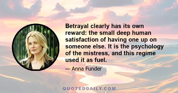 Betrayal clearly has its own reward: the small deep human satisfaction of having one up on someone else. It is the psychology of the mistress, and this regime used it as fuel.