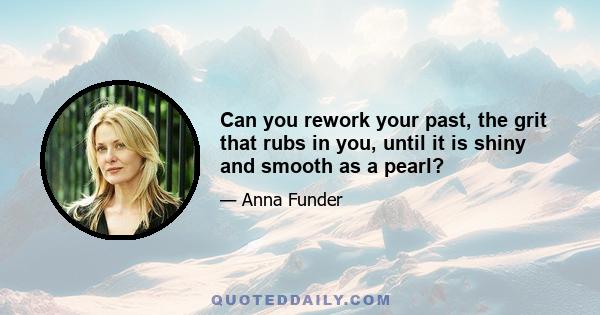 Can you rework your past, the grit that rubs in you, until it is shiny and smooth as a pearl?