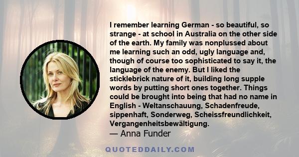 I remember learning German - so beautiful, so strange - at school in Australia on the other side of the earth. My family was nonplussed about me learning such an odd, ugly language and, though of course too