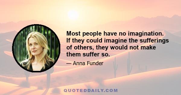 Most people have no imagination. If they could imagine the sufferings of others, they would not make them suffer so.