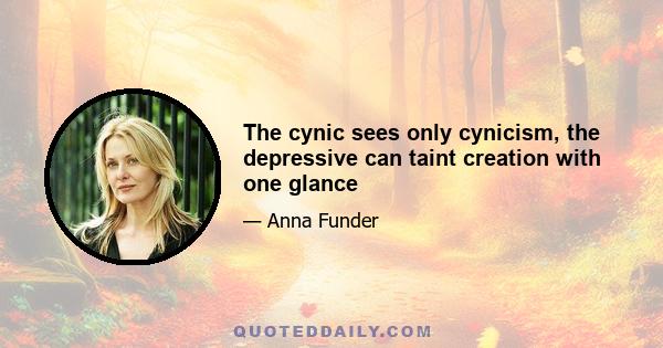 The cynic sees only cynicism, the depressive can taint creation with one glance