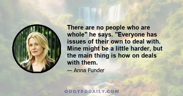 There are no people who are whole he says. Everyone has issues of their own to deal with. Mine might be a little harder, but the main thing is how on deals with them.