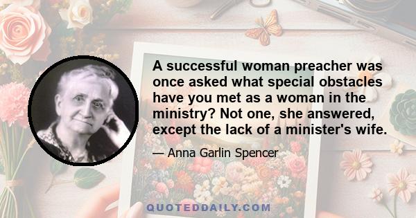 A successful woman preacher was once asked what special obstacles have you met as a woman in the ministry? Not one, she answered, except the lack of a minister's wife.