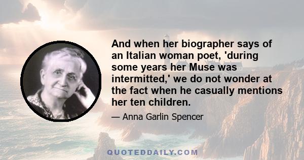 And when her biographer says of an Italian woman poet, 'during some years her Muse was intermitted,' we do not wonder at the fact when he casually mentions her ten children.