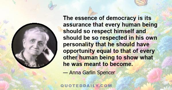 The essence of democracy is its assurance that every human being should so respect himself and should be so respected in his own personality that he should have opportunity equal to that of every other human being to