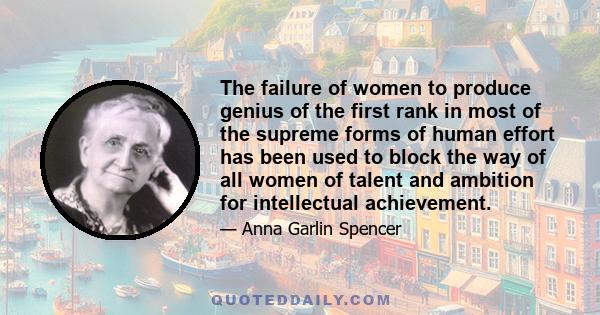 The failure of women to produce genius of the first rank in most of the supreme forms of human effort has been used to block the way of all women of talent and ambition for intellectual achievement.