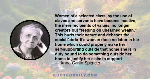 Women of a selected class, by the use of slaves and servants have become inactive, the mere recipients of values, no longer creators but feeding on unearned wealth. This hurts their nature and debases the social fabric. 