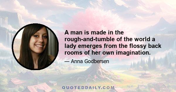 A man is made in the rough-and-tumble of the world a lady emerges from the flossy back rooms of her own imagination.