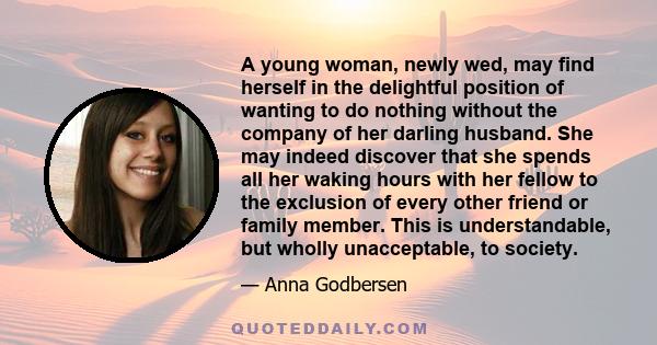 A young woman, newly wed, may find herself in the delightful position of wanting to do nothing without the company of her darling husband. She may indeed discover that she spends all her waking hours with her fellow to