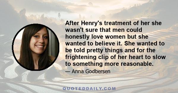 After Henry's treatment of her she wasn't sure that men could honestly love women but she wanted to believe it. She wanted to be told pretty things and for the frightening clip of her heart to slow to something more