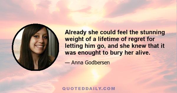 Already she could feel the stunning weight of a lifetime of regret for letting him go, and she knew that it was enought to bury her alive.