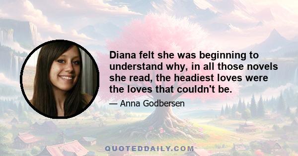 Diana felt she was beginning to understand why, in all those novels she read, the headiest loves were the loves that couldn't be.