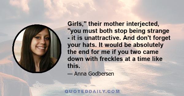 Girls, their mother interjected, you must both stop being strange - it is unattractive. And don't forget your hats. It would be absolutely the end for me if you two came down with freckles at a time like this.