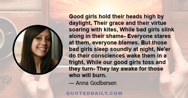 Good girls hold their heads high by daylight, Their grace and their virtue soaring with kites, While bad girls slink along in their shame- Everyone stares at them, everyone blames. But those bad girls sleep soundly at