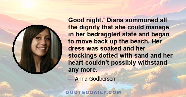 Good night.' Diana summoned all the dignity that she could manage in her bedraggled state and began to move back up the beach. Her dress was soaked and her stockings dotted with sand and her heart couldn't possibly