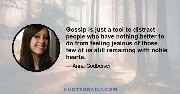 Gossip is just a tool to distract people who have nothing better to do from feeling jealous of those few of us still remaining with noble hearts.