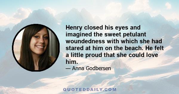 Henry closed his eyes and imagined the sweet petulant woundedness with which she had stared at him on the beach. He felt a little proud that she could love him.