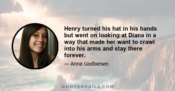 Henry turned his hat in his hands but went on looking at Diana in a way that made her want to crawl into his arms and stay there forever.