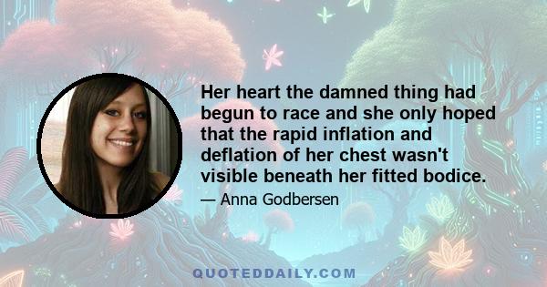 Her heart the damned thing had begun to race and she only hoped that the rapid inflation and deflation of her chest wasn't visible beneath her fitted bodice.