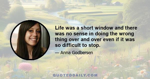 Life was a short window and there was no sense in doing the wrong thing over and over even if it was so difficult to stop.