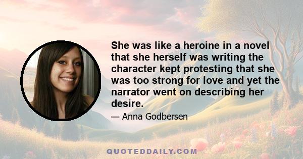 She was like a heroine in a novel that she herself was writing the character kept protesting that she was too strong for love and yet the narrator went on describing her desire.