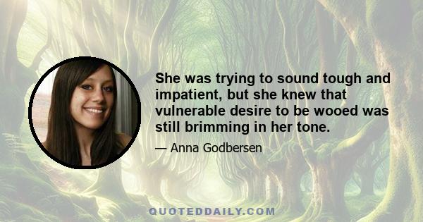 She was trying to sound tough and impatient, but she knew that vulnerable desire to be wooed was still brimming in her tone.