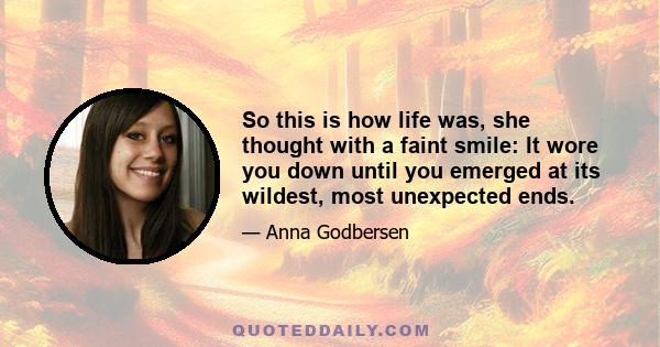 So this is how life was, she thought with a faint smile: It wore you down until you emerged at its wildest, most unexpected ends.