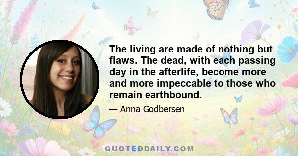 The living are made of nothing but flaws. The dead, with each passing day in the afterlife, become more and more impeccable to those who remain earthbound.