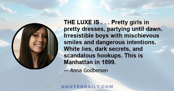 THE LUXE IS . . . Pretty girls in pretty dresses, partying until dawn. Irresistible boys with mischievous smiles and dangerous intentions. White lies, dark secrets, and scandalous hookups. This is Manhattan in 1899.