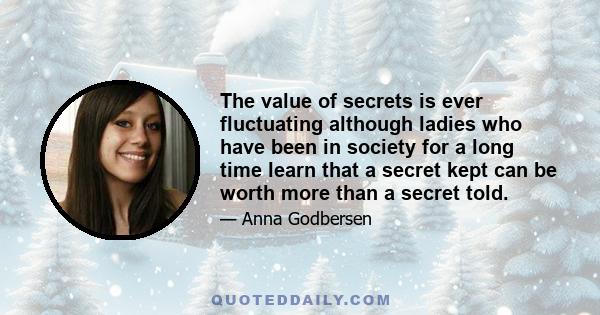 The value of secrets is ever fluctuating although ladies who have been in society for a long time learn that a secret kept can be worth more than a secret told.