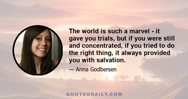 The world is such a marvel - it gave you trials, but if you were still and concentrated, if you tried to do the right thing, it always provided you with salvation.