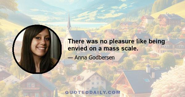 There was no pleasure like being envied on a mass scale.