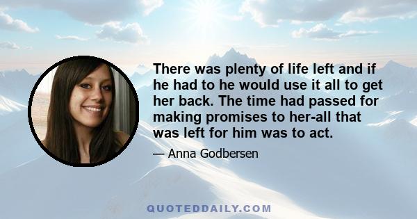 There was plenty of life left and if he had to he would use it all to get her back. The time had passed for making promises to her-all that was left for him was to act.