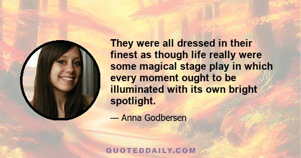 They were all dressed in their finest as though life really were some magical stage play in which every moment ought to be illuminated with its own bright spotlight.