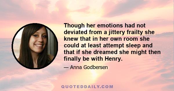 Though her emotions had not deviated from a jittery frailty she knew that in her own room she could at least attempt sleep and that if she dreamed she might then finally be with Henry.