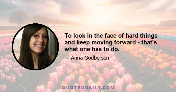 To look in the face of hard things and keep moving forward - that's what one has to do.