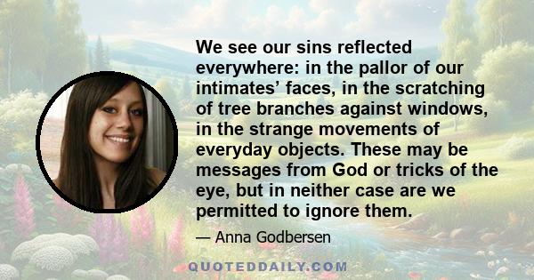 We see our sins reflected everywhere: in the pallor of our intimates’ faces, in the scratching of tree branches against windows, in the strange movements of everyday objects. These may be messages from God or tricks of