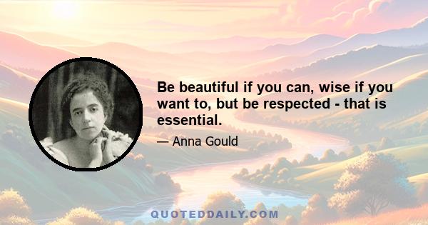 Be beautiful if you can, wise if you want to, but be respected - that is essential.