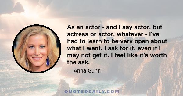 As an actor - and I say actor, but actress or actor, whatever - I've had to learn to be very open about what I want. I ask for it, even if I may not get it. I feel like it's worth the ask.