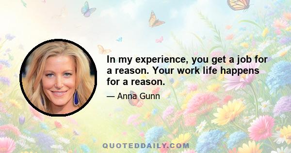 In my experience, you get a job for a reason. Your work life happens for a reason.