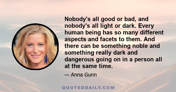 Nobody's all good or bad, and nobody's all light or dark. Every human being has so many different aspects and facets to them. And there can be something noble and something really dark and dangerous going on in a person 